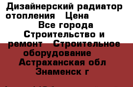 Дизайнерский радиатор отопления › Цена ­ 67 000 - Все города Строительство и ремонт » Строительное оборудование   . Астраханская обл.,Знаменск г.